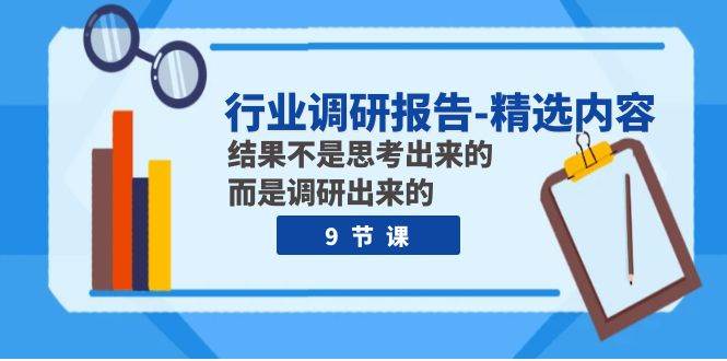 行业调研报告-精选内容：结果不是思考出来的 而是调研出来的（9节课）聚创吧-网创项目资源站-副业项目-创业项目-搞钱项目聚创吧