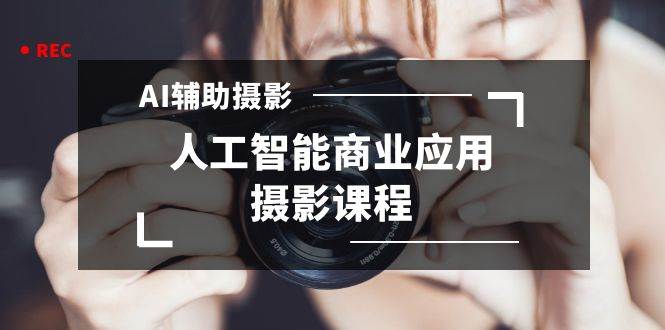 2024年AI辅助摄影人工智能商业应用摄影课程（37节课）聚创吧-网创项目资源站-副业项目-创业项目-搞钱项目聚创吧