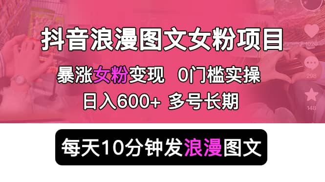 抖音浪漫图文暴力涨女粉项目 简单0门槛 每天10分钟发图文 日入600+长期多号聚创吧-网创项目资源站-副业项目-创业项目-搞钱项目聚创吧