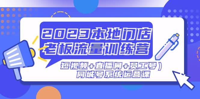 2023本地门店老板流量训练营（短视频+直播间+员工号）同城号系统运营课聚创吧-网创项目资源站-副业项目-创业项目-搞钱项目聚创吧