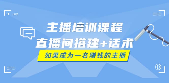 主播培训课程：直播间搭建+话术，如何快速成为一名赚钱的主播聚创吧-网创项目资源站-副业项目-创业项目-搞钱项目聚创吧