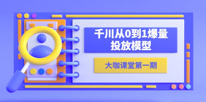蝉妈妈-大咖课堂第一期，千川从0到1爆量投放模型（23节视频课）聚创吧-网创项目资源站-副业项目-创业项目-搞钱项目聚创吧
