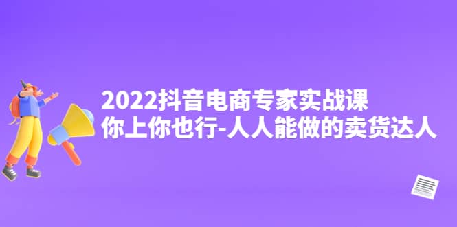 2022抖音电商专家实战课，你上你也行-人人能做的卖货达人聚创吧-网创项目资源站-副业项目-创业项目-搞钱项目聚创吧
