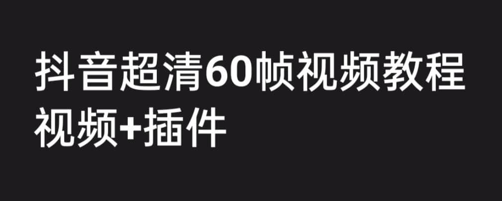 外面收费2300的抖音高清60帧视频教程，学会如何制作视频（教程+插件）聚创吧-网创项目资源站-副业项目-创业项目-搞钱项目聚创吧
