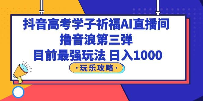 抖音高考学子祈福AI直播间，撸音浪第三弹，目前最强玩法，轻松日入1000聚创吧-网创项目资源站-副业项目-创业项目-搞钱项目聚创吧