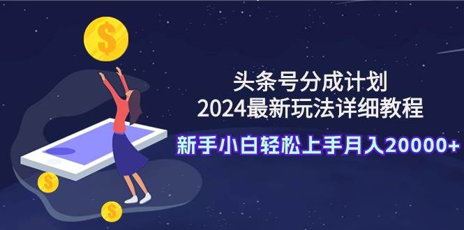 头条号分成计划：2024最新玩法详细教程，新手小白轻松上手月入20000+聚创吧-网创项目资源站-副业项目-创业项目-搞钱项目聚创吧