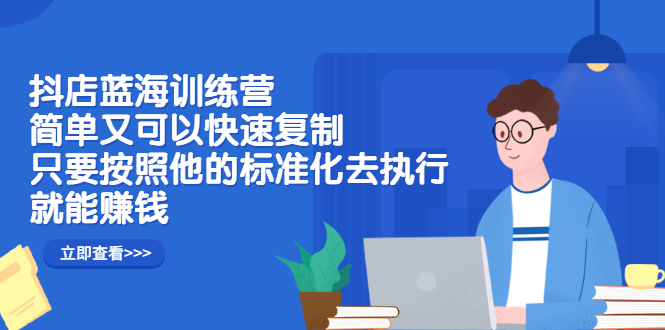 抖店蓝海训练营：简单又可以快速复制，只要按照他的标准化去执行就可以赚钱！聚创吧-网创项目资源站-副业项目-创业项目-搞钱项目聚创吧