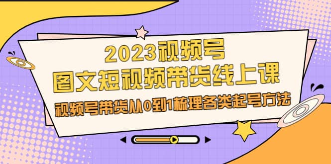 2023视频号-图文短视频带货线上课，视频号带货从0到1梳理各类起号方法聚创吧-网创项目资源站-副业项目-创业项目-搞钱项目聚创吧