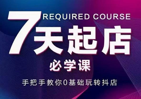 抖音小店7天起店必学课，手把手教你0基础玩转抖店聚创吧-网创项目资源站-副业项目-创业项目-搞钱项目聚创吧