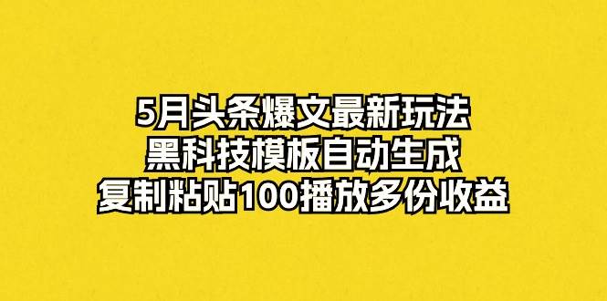 5月头条爆文最新玩法，黑科技模板自动生成，复制粘贴100播放多份收益聚创吧-网创项目资源站-副业项目-创业项目-搞钱项目聚创吧