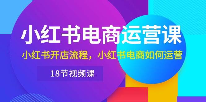 小红书·电商运营课：小红书开店流程，小红书电商如何运营（18节视频课）聚创吧-网创项目资源站-副业项目-创业项目-搞钱项目聚创吧