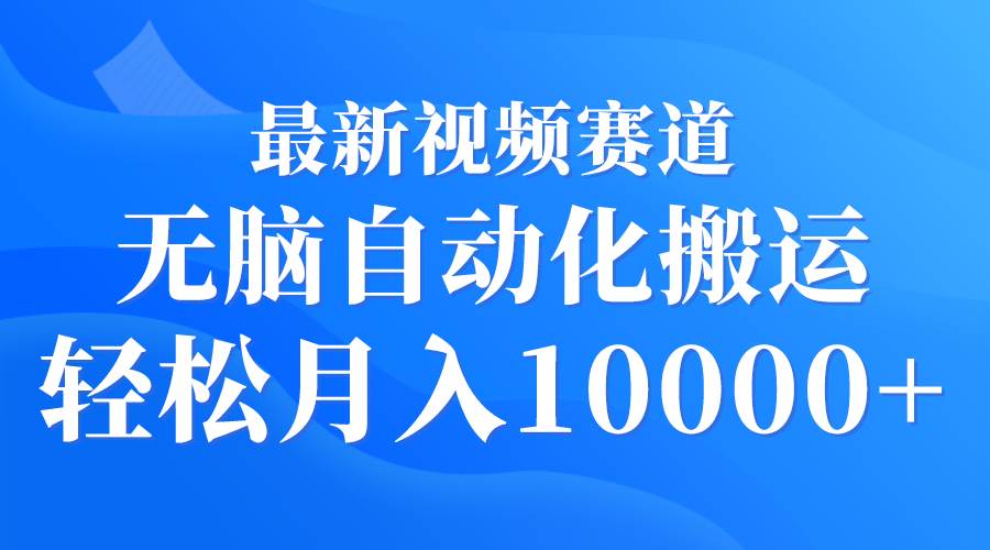 最新视频赛道 无脑自动化搬运 轻松月入10000+聚创吧-网创项目资源站-副业项目-创业项目-搞钱项目聚创吧