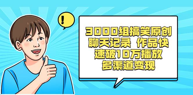 3000组搞笑原创聊天记录 作品快速破10万播放 多渠道变现聚创吧-网创项目资源站-副业项目-创业项目-搞钱项目聚创吧