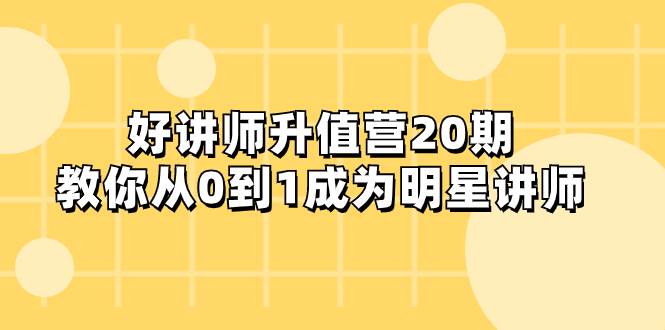 好讲师-升值营-第20期，教你从0到1成为明星讲师聚创吧-网创项目资源站-副业项目-创业项目-搞钱项目聚创吧