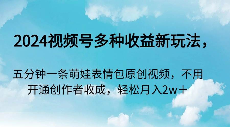 2024视频号多种收益新玩法，五分钟一条萌娃表情包原创视频，不用开通创…聚创吧-网创项目资源站-副业项目-创业项目-搞钱项目聚创吧