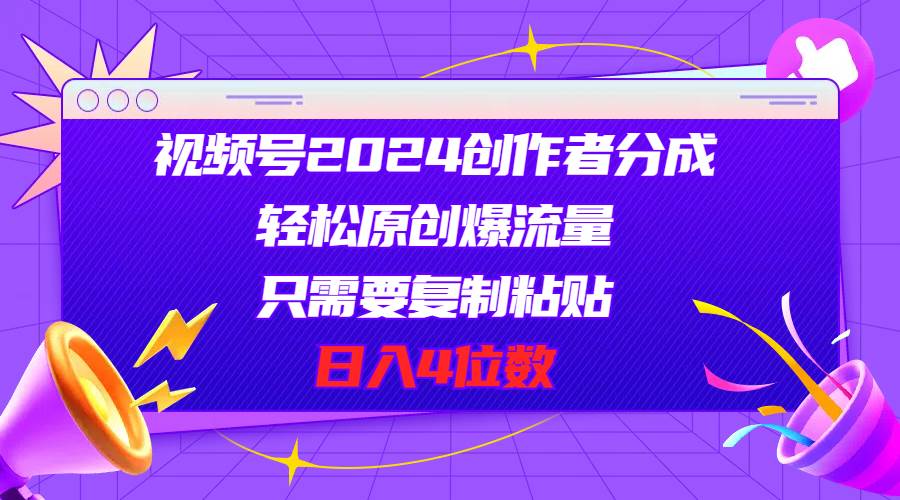 视频号2024创作者分成，轻松原创爆流量，只需要复制粘贴，日入4位数聚创吧-网创项目资源站-副业项目-创业项目-搞钱项目聚创吧