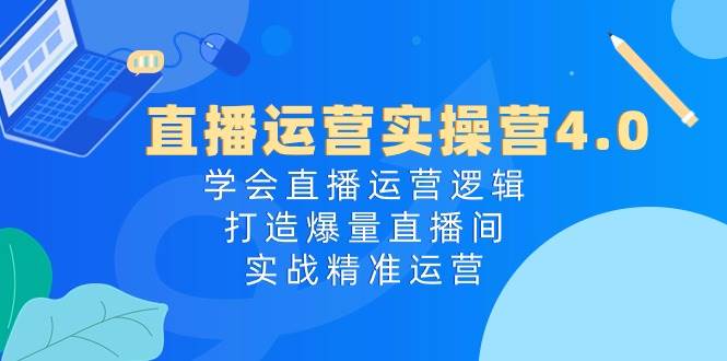 直播运营实操营4.0：学会直播运营逻辑，打造爆量直播间，实战精准运营聚创吧-网创项目资源站-副业项目-创业项目-搞钱项目聚创吧