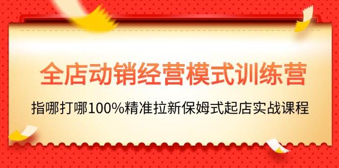全店动销-经营模式训练营，指哪打哪100%精准拉新保姆式起店实战课程聚创吧-网创项目资源站-副业项目-创业项目-搞钱项目聚创吧
