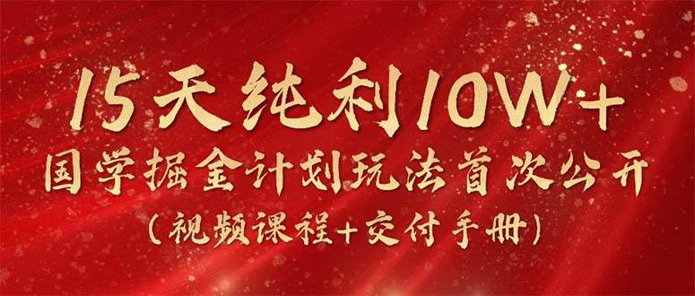 15天纯利10W+，国学掘金计划2024玩法全网首次公开（视频课程+交付手册）聚创吧-网创项目资源站-副业项目-创业项目-搞钱项目聚创吧