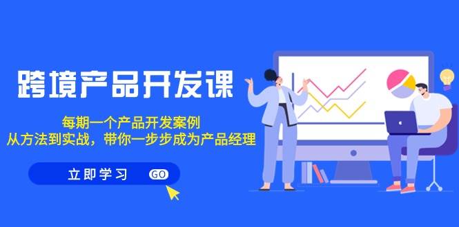 跨境产品-开发课，每期一个产品开发案例，从方法到实战，带你成为产品经理聚创吧-网创项目资源站-副业项目-创业项目-搞钱项目聚创吧