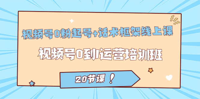 视频号·0粉起号+话术框架线上课：视频号0到1运营培训班（20节课）聚创吧-网创项目资源站-副业项目-创业项目-搞钱项目聚创吧