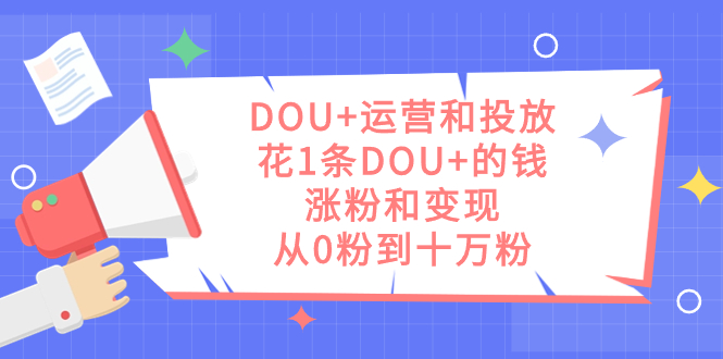 DOU+运营和投放，花1条DOU+的钱，涨粉和变现，从0粉到十万粉聚创吧-网创项目资源站-副业项目-创业项目-搞钱项目聚创吧