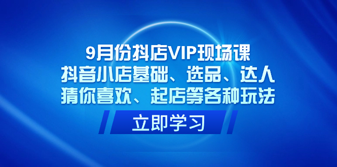 9月份抖店VIP现场课，抖音小店基础、选品、达人、猜你喜欢、起店等各种玩法聚创吧-网创项目资源站-副业项目-创业项目-搞钱项目聚创吧