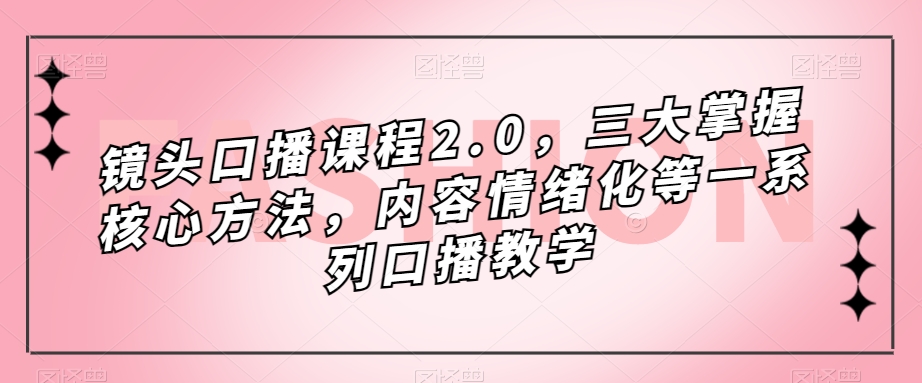 镜头-口播课程2.0，三大掌握核心方法，内容情绪化等一系列口播教学聚创吧-网创项目资源站-副业项目-创业项目-搞钱项目聚创吧