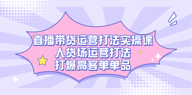 直播带货运营打法实操课，人货场运营打法，打爆高客单单品聚创吧-网创项目资源站-副业项目-创业项目-搞钱项目聚创吧