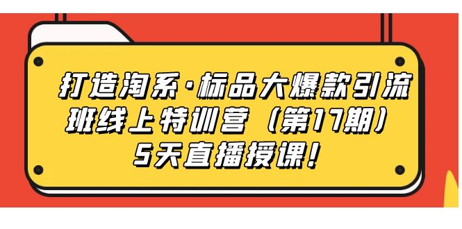 打造淘系·标品大爆款引流班线上特训营5天直播授课！聚创吧-网创项目资源站-副业项目-创业项目-搞钱项目聚创吧