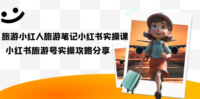旅游小红人-旅游笔记小红书实操课，小红书旅游号实操攻略分享（8节课）聚创吧-网创项目资源站-副业项目-创业项目-搞钱项目聚创吧