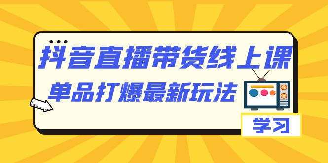 抖音·直播带货线上课，单品打爆最新玩法（12节课）聚创吧-网创项目资源站-副业项目-创业项目-搞钱项目聚创吧