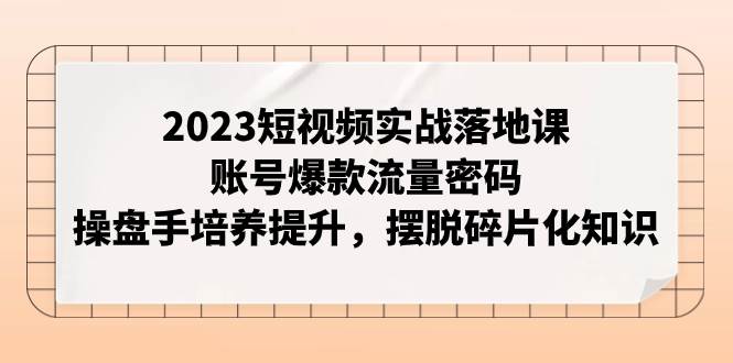 2023短视频实战落地课，账号爆款流量密码，操盘手培养提升，摆脱碎片化知识聚创吧-网创项目资源站-副业项目-创业项目-搞钱项目聚创吧