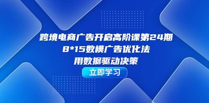 跨境电商-广告开启高阶课第24期，8*15数模广告优化法，用数据驱动决策聚创吧-网创项目资源站-副业项目-创业项目-搞钱项目聚创吧
