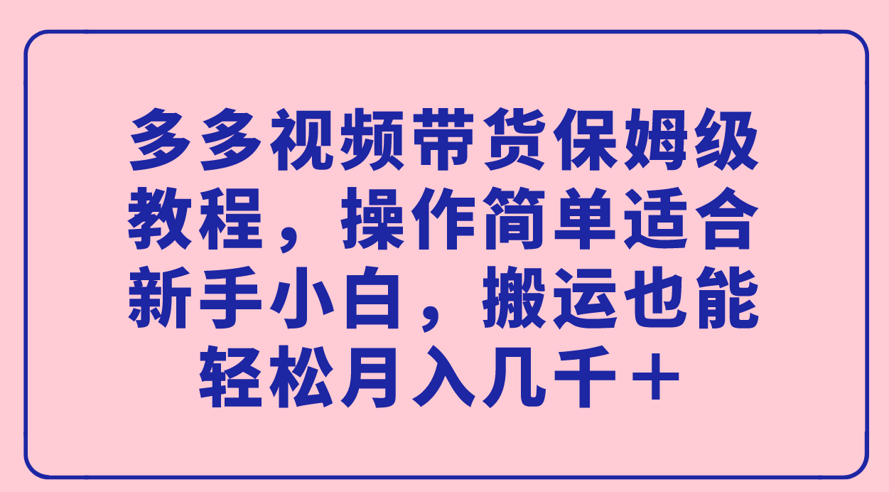 多多视频带货保姆级教程，操作简单适合新手小白，搬运也能轻松月入几千＋聚创吧-网创项目资源站-副业项目-创业项目-搞钱项目聚创吧