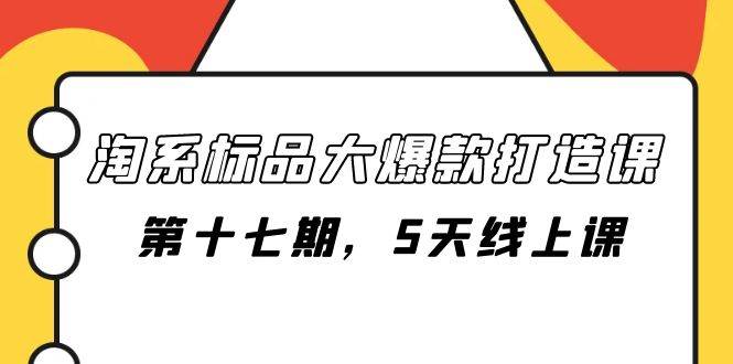 淘系标品大爆款打造课-第十七期，5天线上课聚创吧-网创项目资源站-副业项目-创业项目-搞钱项目聚创吧