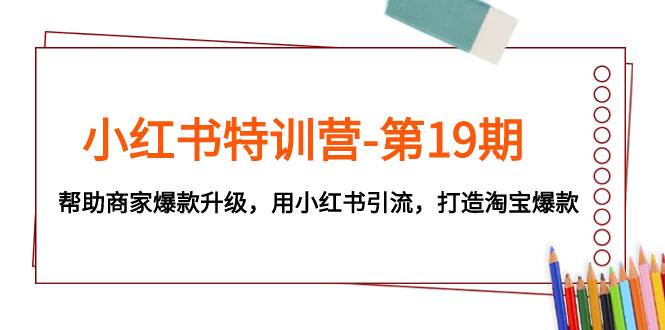 小红书特训营-第19期，帮助商家爆款升级，用小红书引流，打造淘宝爆款聚创吧-网创项目资源站-副业项目-创业项目-搞钱项目聚创吧