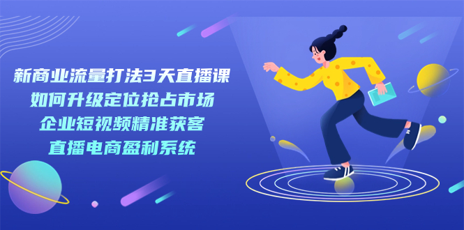 新商业-流量打法3天直播课：定位抢占市场 企业短视频获客 直播电商盈利系统聚创吧-网创项目资源站-副业项目-创业项目-搞钱项目聚创吧