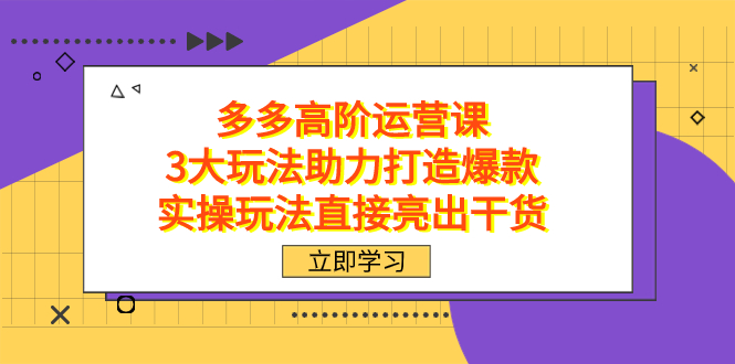 拼多多高阶·运营课，3大玩法助力打造爆款，实操玩法直接亮出干货聚创吧-网创项目资源站-副业项目-创业项目-搞钱项目聚创吧