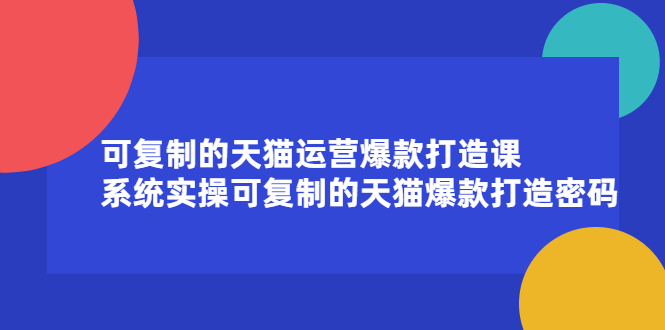 可复制的天猫运营爆款打造课，系统实操可复制的天猫爆款打造密码聚创吧-网创项目资源站-副业项目-创业项目-搞钱项目聚创吧