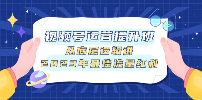 视频号运营提升班，从底层逻辑讲，2023年最佳流量红利聚创吧-网创项目资源站-副业项目-创业项目-搞钱项目聚创吧
