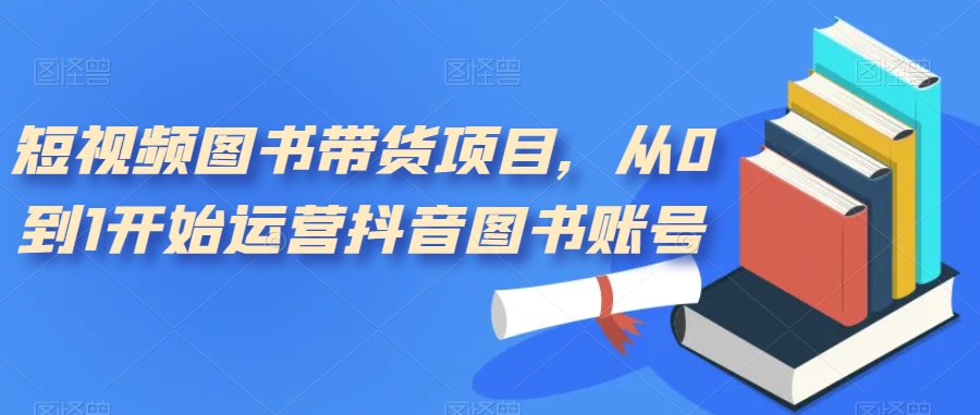 短视频图书带货项目，从0到1开始运营抖音图书账号（10节课）聚创吧-网创项目资源站-副业项目-创业项目-搞钱项目聚创吧