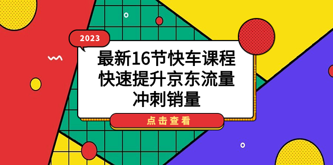 2023最新16节快车课程，快速提升京东流量，冲刺销量聚创吧-网创项目资源站-副业项目-创业项目-搞钱项目聚创吧