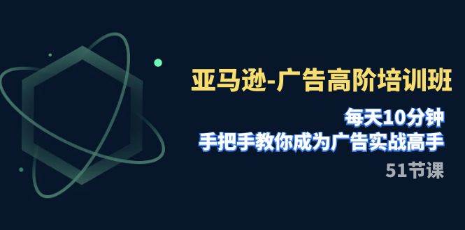 亚马逊-广告高阶培训班，每天10分钟，手把手教你成为广告实战高手（51节）聚创吧-网创项目资源站-副业项目-创业项目-搞钱项目聚创吧