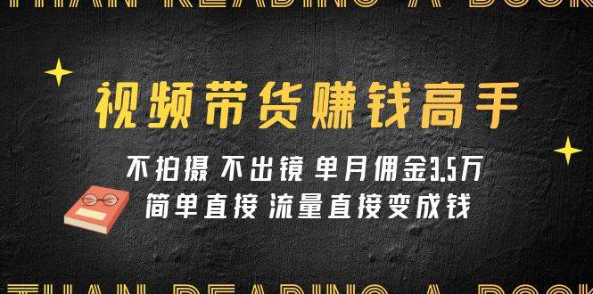 视频带货赚钱高手课程：不拍摄 不出镜 单月佣金3.5w 简单直接 流量直接变钱聚创吧-网创项目资源站-副业项目-创业项目-搞钱项目聚创吧