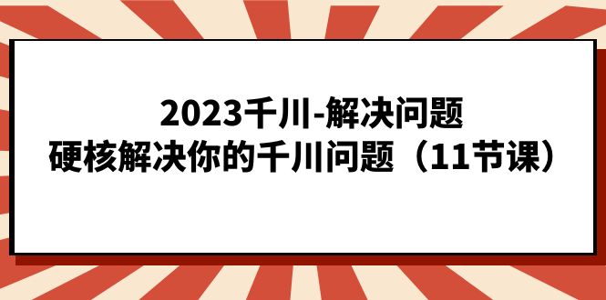 2023千川-解决问题，硬核解决你的千川问题（11节课）聚创吧-网创项目资源站-副业项目-创业项目-搞钱项目聚创吧