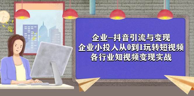 企业-抖音引流与变现：企业小投入从0到1玩转短视频  各行业知视频变现实战聚创吧-网创项目资源站-副业项目-创业项目-搞钱项目聚创吧