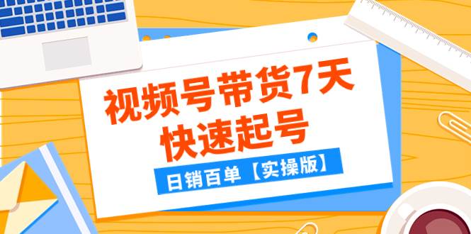 某公众号付费文章：视频号带货7天快速起号，日销百单【实操版】聚创吧-网创项目资源站-副业项目-创业项目-搞钱项目聚创吧