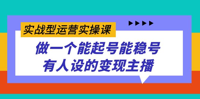 实战型运营实操课，做一个能起号能稳号有人设的变现主播聚创吧-网创项目资源站-副业项目-创业项目-搞钱项目聚创吧