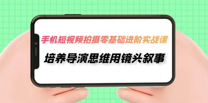 手机短视频拍摄-零基础进阶实操课，培养导演思维用镜头叙事（30节课）聚创吧-网创项目资源站-副业项目-创业项目-搞钱项目聚创吧